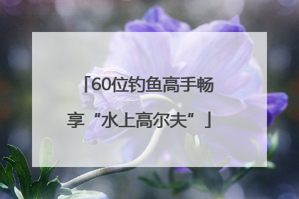 60位钓鱼高手畅享“水上高尔夫”