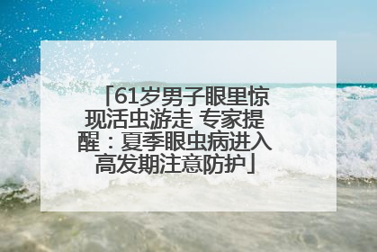61岁男子眼里惊现活虫游走 专家提醒：夏季眼虫病进入高发期注意防护