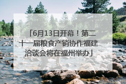 6月13日开幕！第二十一届粮食产销协作福建洽谈会将在福州举办