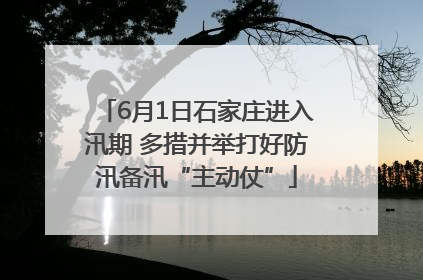 6月1日石家庄进入汛期 多措并举打好防汛备汛“主动仗”