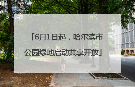 6月1日起，哈尔滨市公园绿地启动共享开放