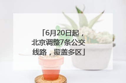 6月20日起，北京调整7条公交线路，覆盖多区