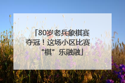 80岁老兵象棋赛夺冠！这场小区比赛“棋”乐融融