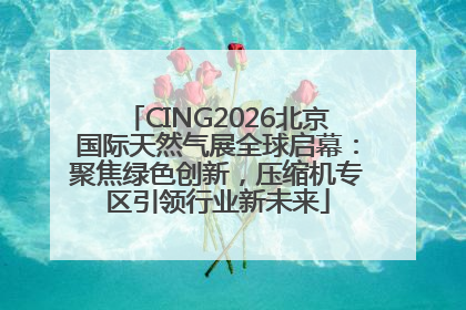 CING2026北京国际天然气展全球启幕：聚焦绿色创新，压缩机专区引领行业新未来