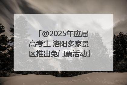 @2025年应届高考生 洛阳多家景区推出免门票活动