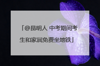 @昆明人 中考期间考生和家属免费坐地铁