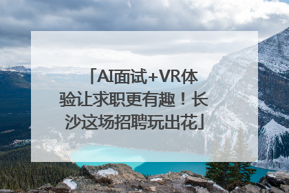 AI面试+VR体验让求职更有趣！长沙这场招聘玩出花