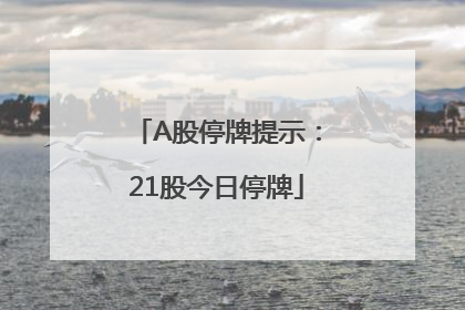 A股停牌提示：21股今日停牌