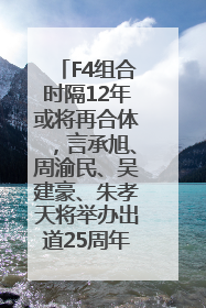 F4组合时隔12年或将再合体，言承旭、周渝民、吴建豪、朱孝天将举办出道25周年演唱会