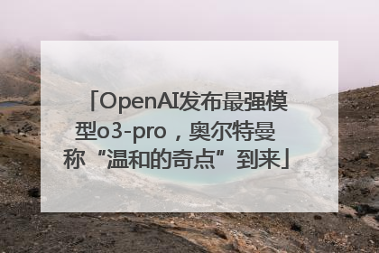 OpenAI发布最强模型o3-pro，奥尔特曼称“温和的奇点”到来